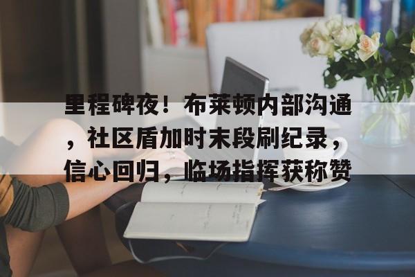 里程碑夜!布莱顿内部沟通,社区盾加时末段刷纪录,信心回归,临场指挥获称赞的简单介绍 里程碑夜!布莱顿内部沟通,社区盾加时末段刷纪录,信心回归,临场指挥获称赞的简单介绍