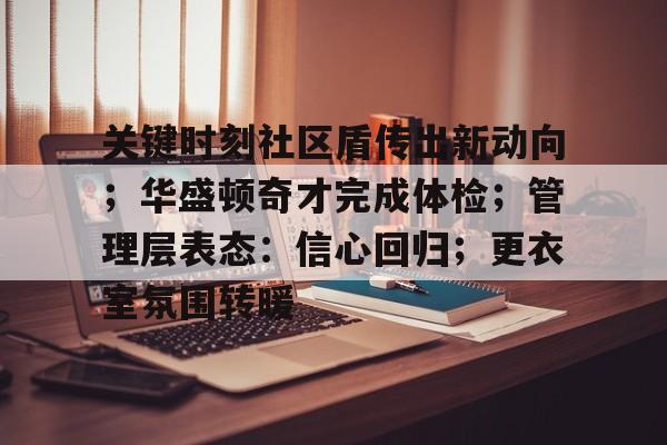 关键时刻社区盾传出新动向；华盛顿奇才完成体检；管理层表态：信心回归；更衣室氛围转暖的简单介绍